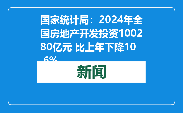 国家统计局：2024年全国房地产开发投资100280亿元 比上年下降10.6%