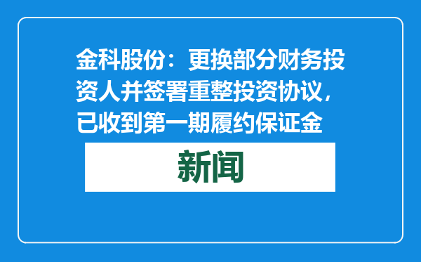 金科股份：更换部分财务投资人并签署重整投资协议，已收到第一期履约保证金