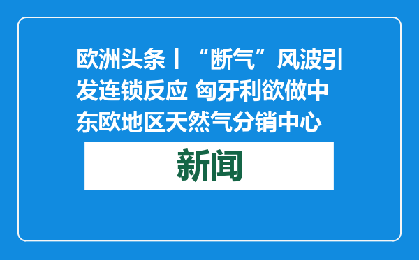 欧洲头条丨“断气”风波引发连锁反应 匈牙利欲做中东欧地区天然气分销中心