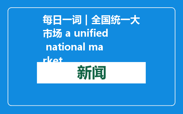每日一词 | 全国统一大市场 a unified national market