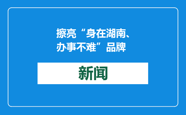 擦亮“身在湖南、办事不难”品牌