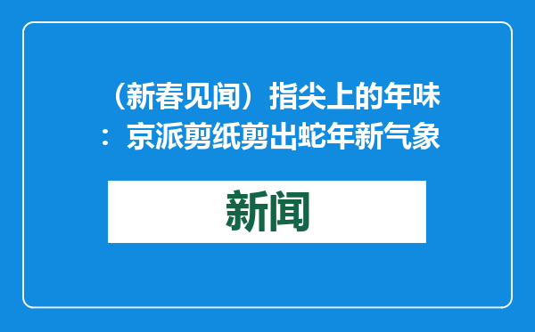 （新春见闻）指尖上的年味：京派剪纸剪出蛇年新气象