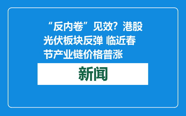“反内卷”见效？港股光伏板块反弹 临近春节产业链价格普涨