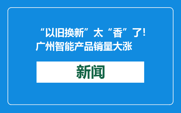 “以旧换新”太“香”了！广州智能产品销量大涨