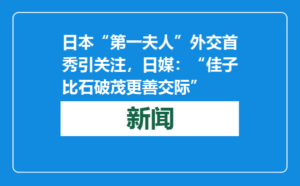 日本“第一夫人”外交首秀引关注，日媒：“佳子比石破茂更善交际”