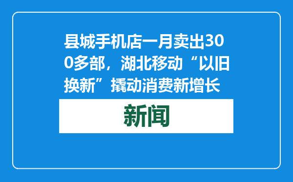 县城手机店一月卖出300多部，湖北移动“以旧换新”撬动消费新增长
