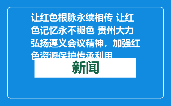 让红色根脉永续相传 让红色记忆永不褪色 贵州大力弘扬遵义会议精神，加强红色资源保护传承利用