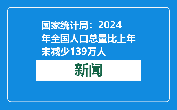 国家统计局：2024年全国人口总量比上年末减少139万人