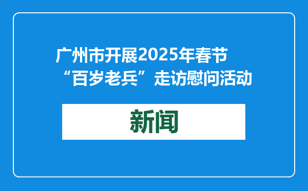 广州市开展2025年春节“百岁老兵”走访慰问活动
