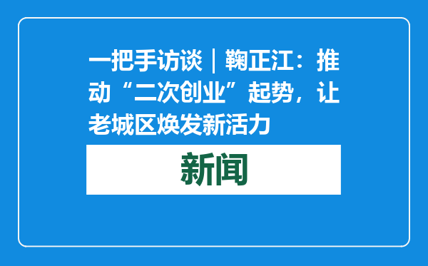 一把手访谈｜鞠正江：推动“二次创业”起势，让老城区焕发新活力