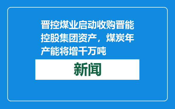 晋控煤业启动收购晋能控股集团资产，煤炭年产能将增千万吨