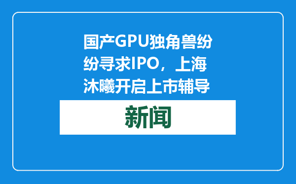国产GPU独角兽纷纷寻求IPO，上海沐曦开启上市辅导