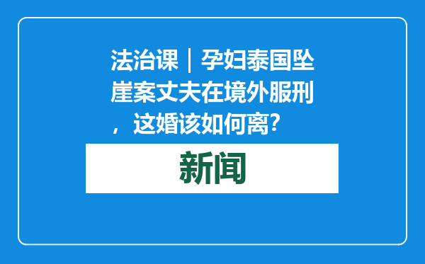 法治课｜孕妇泰国坠崖案丈夫在境外服刑，这婚该如何离？