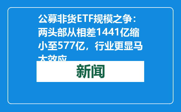 公募非货ETF规模之争：两头部从相差1441亿缩小至577亿，行业更显马太效应