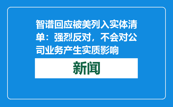 智谱回应被美列入实体清单：强烈反对，不会对公司业务产生实质影响