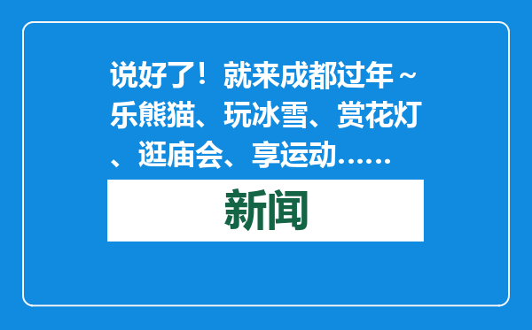 说好了！就来成都过年～乐熊猫、玩冰雪、赏花灯、逛庙会、享运动……