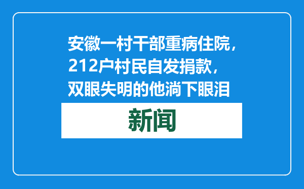安徽一村干部重病住院，212户村民自发捐款，双眼失明的他淌下眼泪