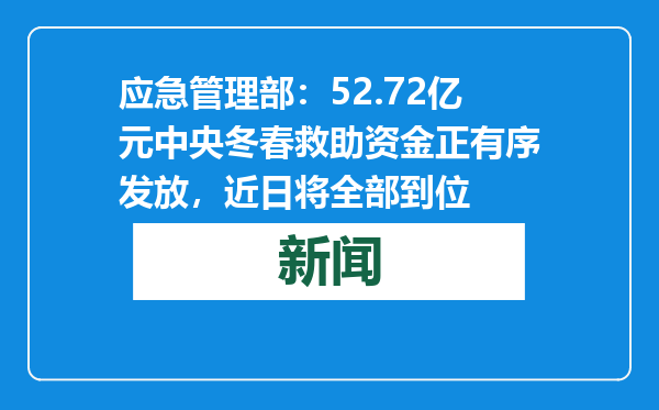 应急管理部：52.72亿元中央冬春救助资金正有序发放，近日将全部到位