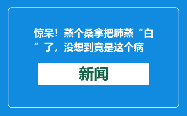 惊呆！蒸个桑拿把肺蒸“白”了，没想到竟是这个病