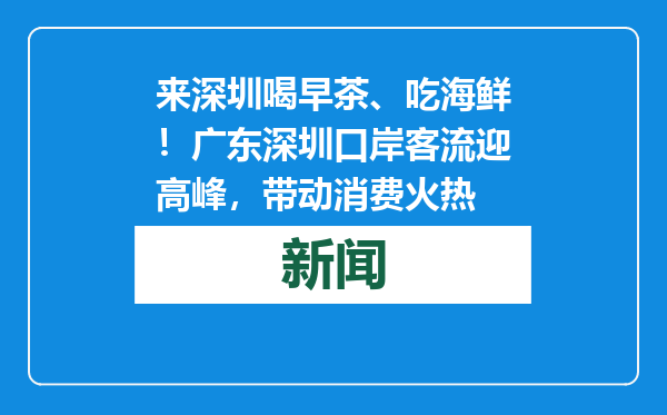 来深圳喝早茶、吃海鲜！广东深圳口岸客流迎高峰，带动消费火热