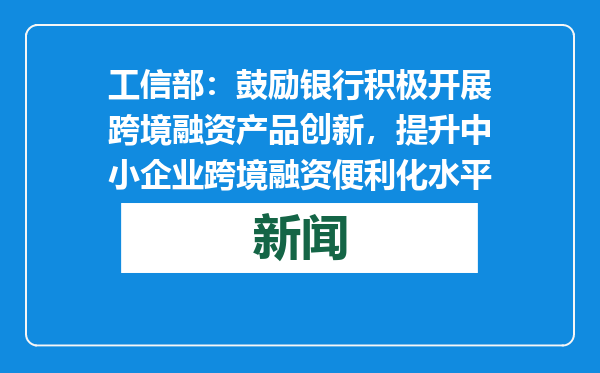 工信部：鼓励银行积极开展跨境融资产品创新，提升中小企业跨境融资便利化水平