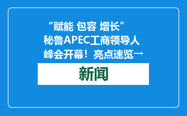 “赋能 包容 增长” 秘鲁APEC工商领导人峰会开幕！亮点速览→