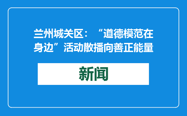 兰州城关区：“道德模范在身边”活动散播向善正能量