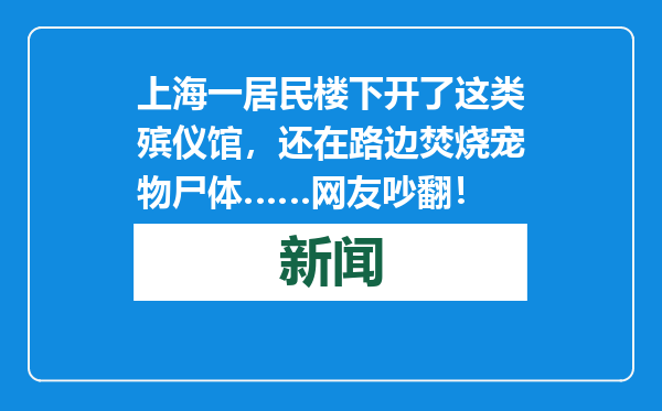 上海一居民楼下开了这类殡仪馆，还在路边焚烧宠物尸体……网友吵翻！