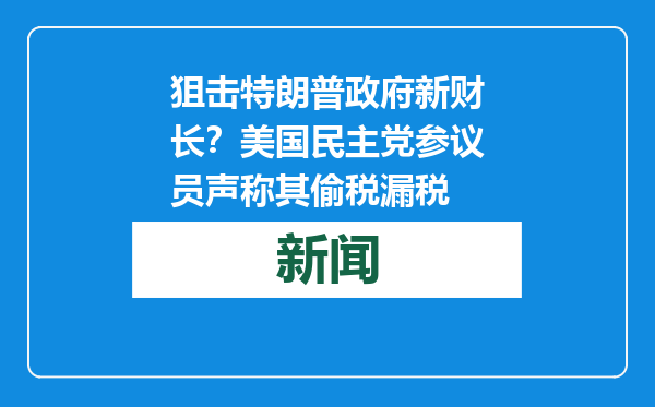狙击特朗普政府新财长？美国民主党参议员声称其偷税漏税