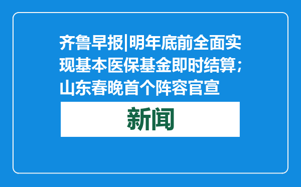 齐鲁早报|明年底前全面实现基本医保基金即时结算；山东春晚首个阵容官宣