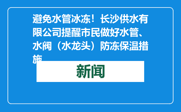 避免水管冰冻！长沙供水有限公司提醒市民做好水管、水阀（水龙头）防冻保温措施