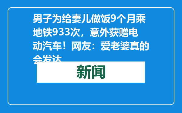 男子为给妻儿做饭9个月乘地铁933次，意外获赠电动汽车！网友：爱老婆真的会发达