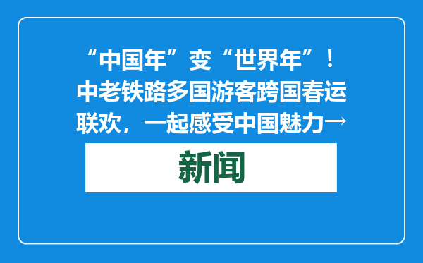 “中国年”变“世界年”！中老铁路多国游客跨国春运联欢，一起感受中国魅力→