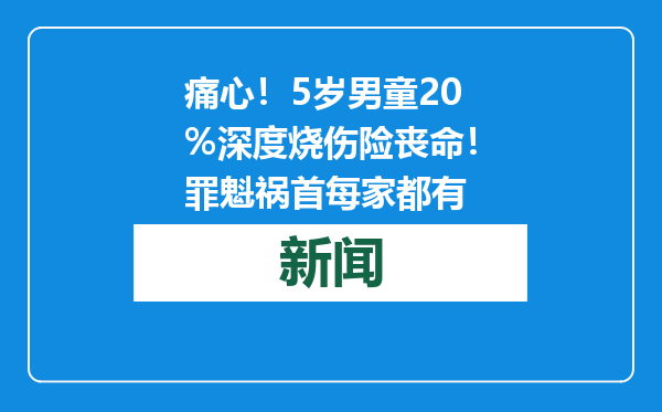 痛心！5岁男童20%深度烧伤险丧命！罪魁祸首每家都有