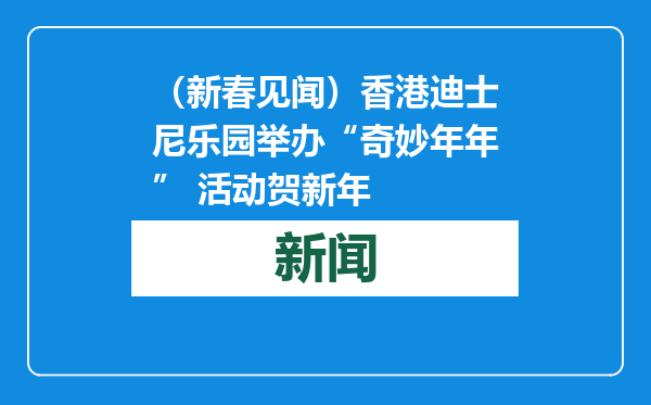 （新春见闻）香港迪士尼乐园举办“奇妙年年” 活动贺新年