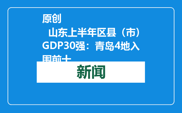 原创            山东上半年区县（市）GDP30强：青岛4地入围前十