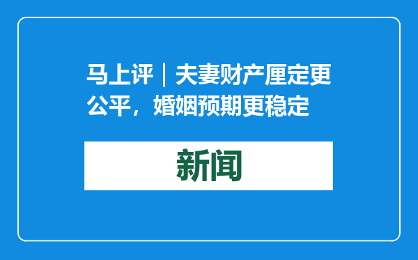 马上评｜夫妻财产厘定更公平，婚姻预期更稳定