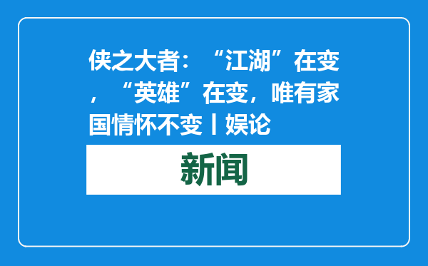 侠之大者：“江湖”在变，“英雄”在变，唯有家国情怀不变丨娱论