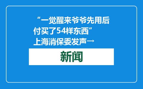“一觉醒来爷爷先用后付买了54样东西” 上海消保委发声→