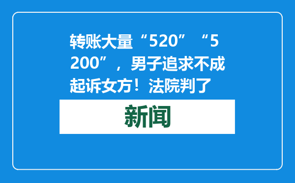 转账大量“520”“5200”，男子追求不成起诉女方！法院判了