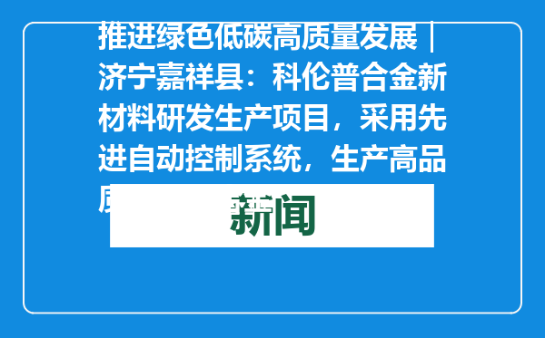 推进绿色低碳高质量发展｜济宁嘉祥县：科伦普合金新材料研发生产项目，采用先进自动控制系统，生产高品质锌铝镁合金