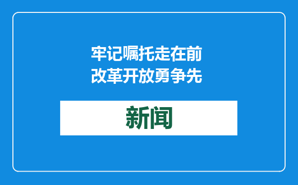 牢记嘱托走在前 改革开放勇争先