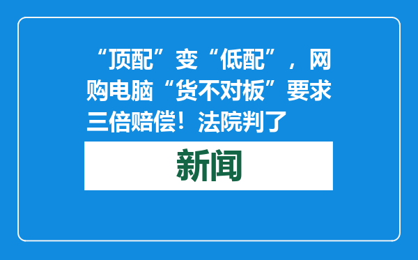 “顶配”变“低配”，网购电脑“货不对板”要求三倍赔偿！法院判了