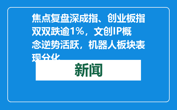 焦点复盘深成指、创业板指双双跌逾1%，文创IP概念逆势活跃，机器人板块表现分化