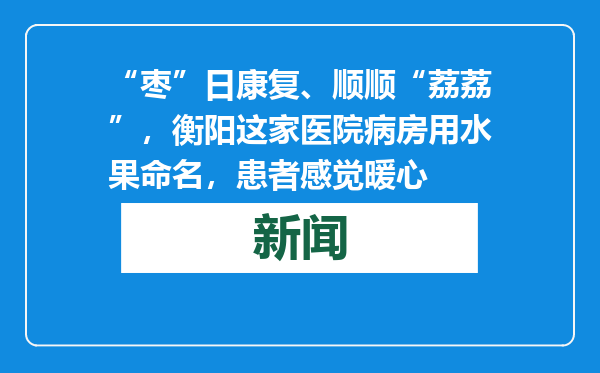 “枣”日康复、顺顺“荔荔”，衡阳这家医院病房用水果命名，患者感觉暖心