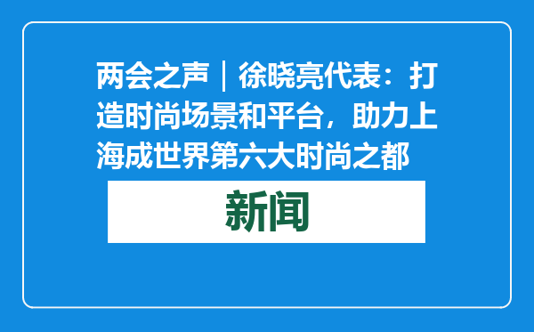 两会之声｜徐晓亮代表：打造时尚场景和平台，助力上海成世界第六大时尚之都
