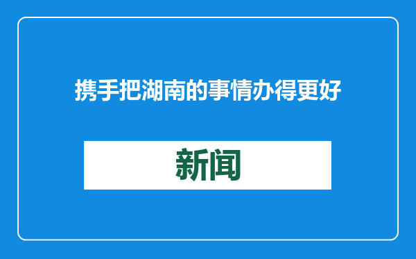 携手把湖南的事情办得更好