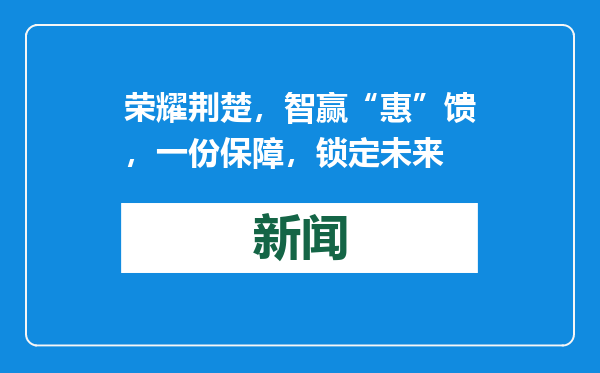 荣耀荆楚，智赢“惠”馈，一份保障，锁定未来