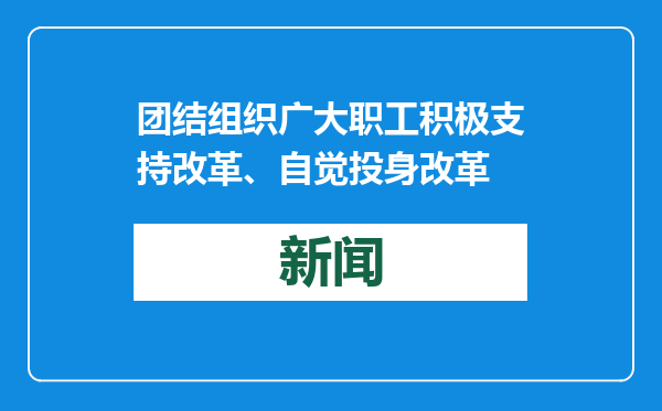 团结组织广大职工积极支持改革、自觉投身改革