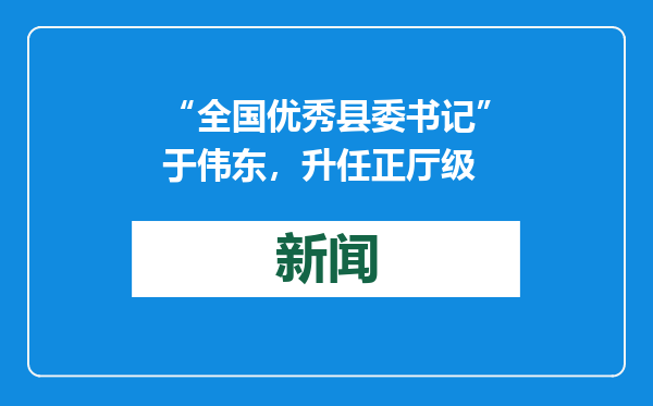 “全国优秀县委书记”于伟东，升任正厅级